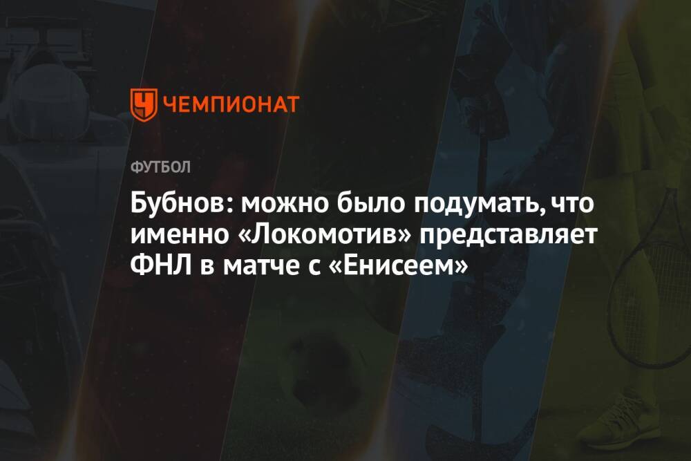 Бубнов: можно было подумать, что именно «Локомотив» представляет ФНЛ в матче с «Енисеем»
