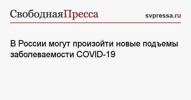 В России могут произойти новые подъемы заболеваемости COVID-19
