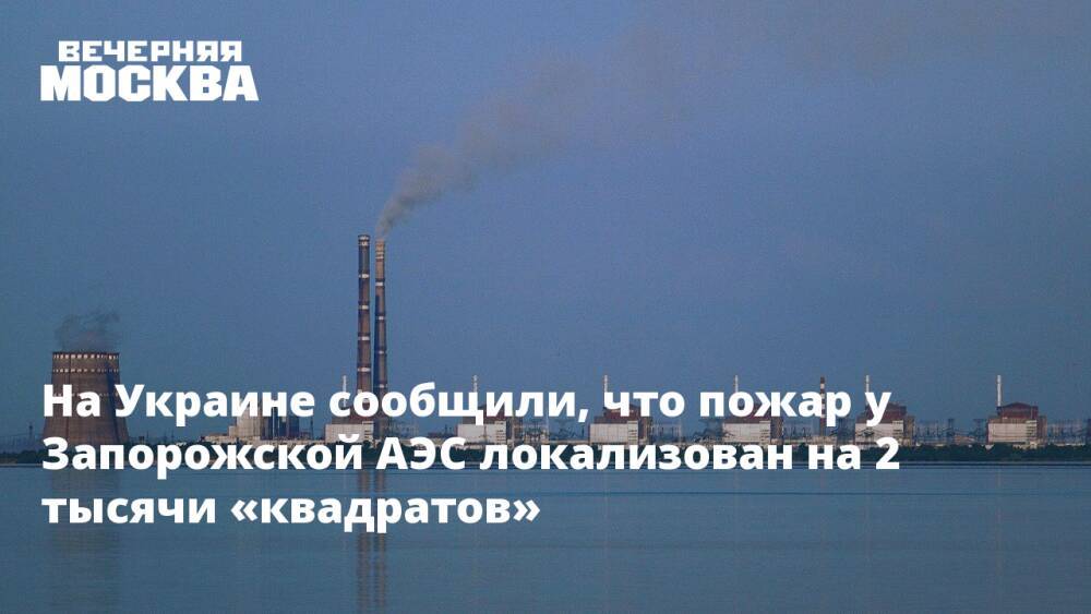 На Украине сообщили, что пожар у Запорожской АЭС локализован на 2 тысячи «квадратов»
