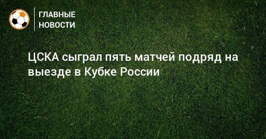 ЦСКА сыграл пять матчей подряд на выезде в Кубке России