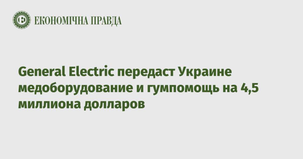 General Electric передаст Украине медоборудование и гумпомощь на 4,5 миллиона долларов