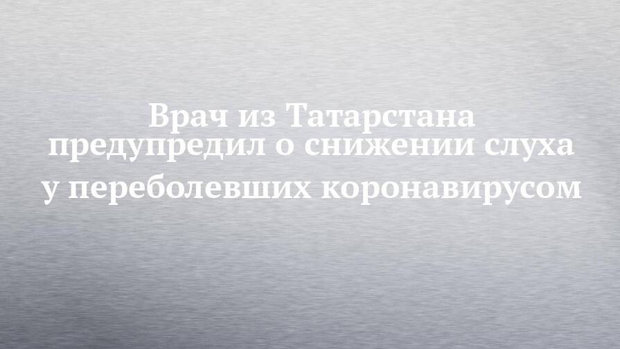 Врач из Татарстана предупредил о снижении слуха у переболевших коронавирусом