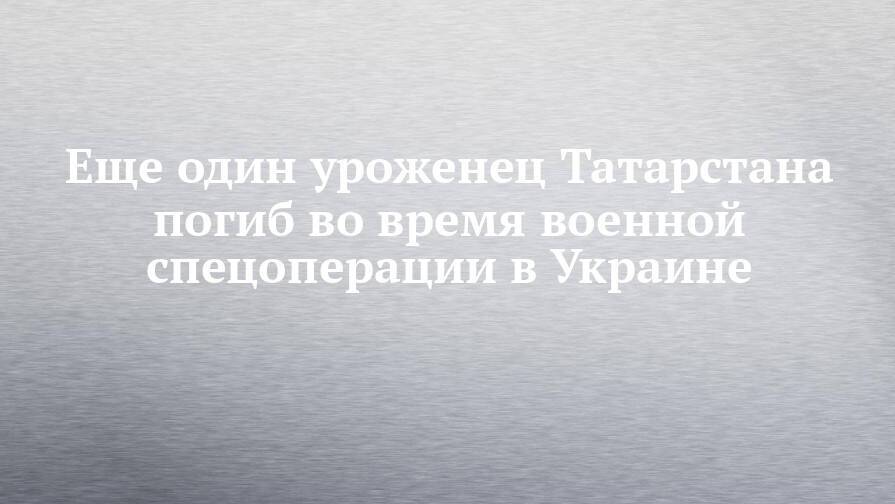 Еще один уроженец Татарстана погиб во время военной спецоперации в Украине