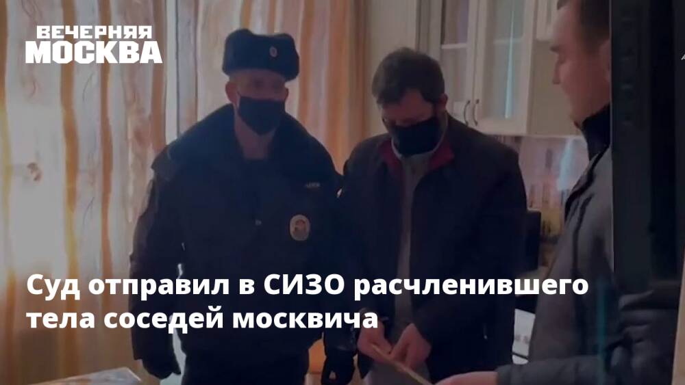 Суд отправил в СИЗО расчленившего тела соседей москвича