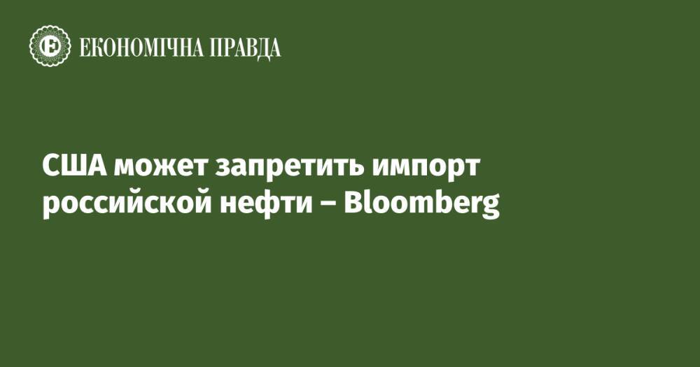 США может запретить импорт российской нефти – Bloomberg