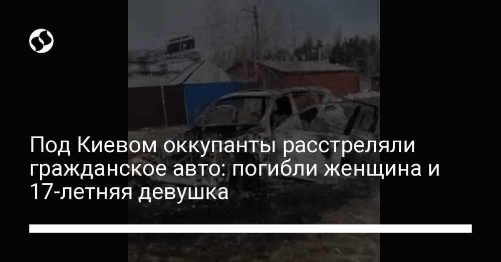 Под Киевом оккупанты расстреляли гражданское авто: погибли женщина и 17-летняя девушка