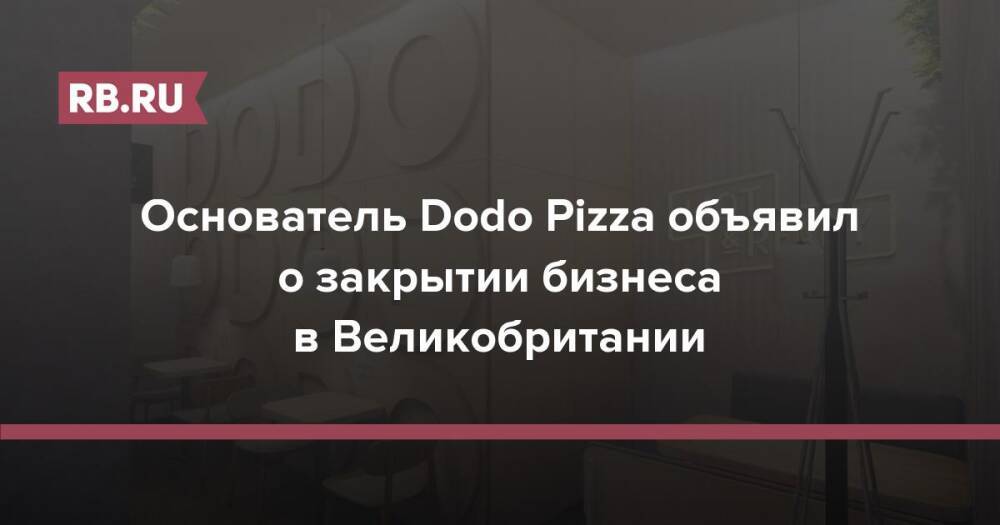 Основатель Dodo Pizza объявил о закрытии бизнеса в Великобритании
