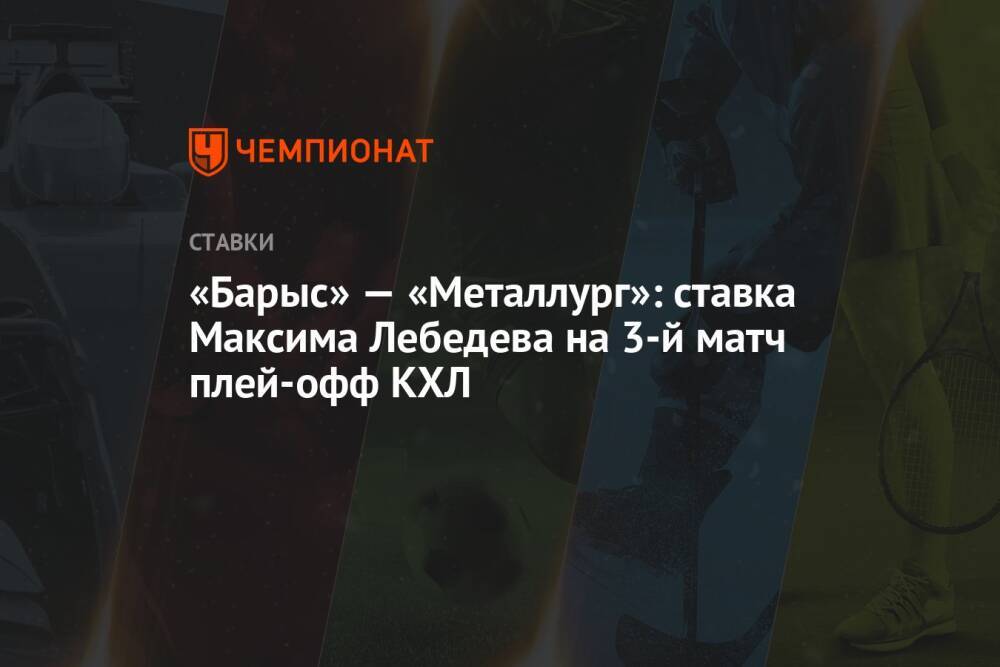 «Барыс» — «Металлург»: ставка Максима Лебедева на 3-й матч плей-офф КХЛ