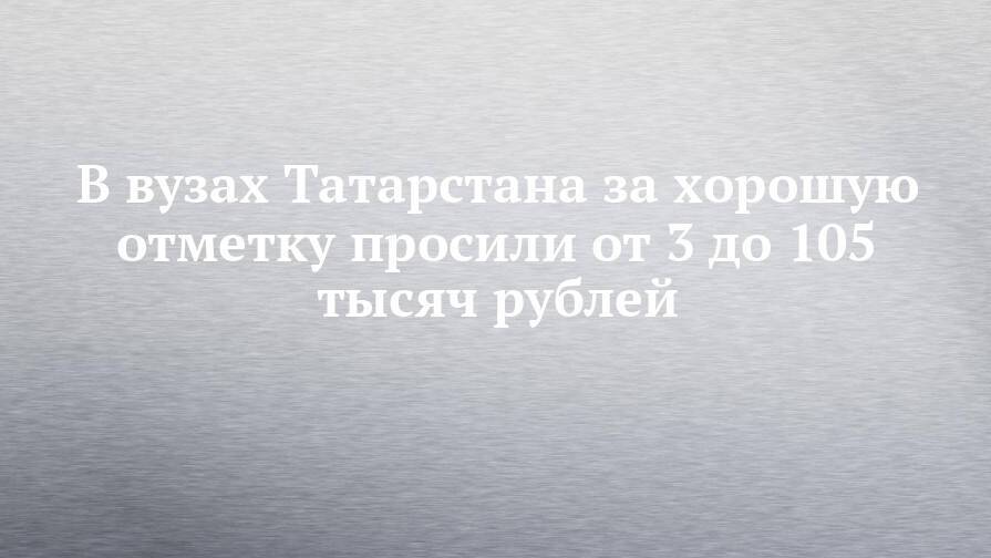В вузах Татарстана за хорошую отметку просили от 3 до 105 тысяч рублей
