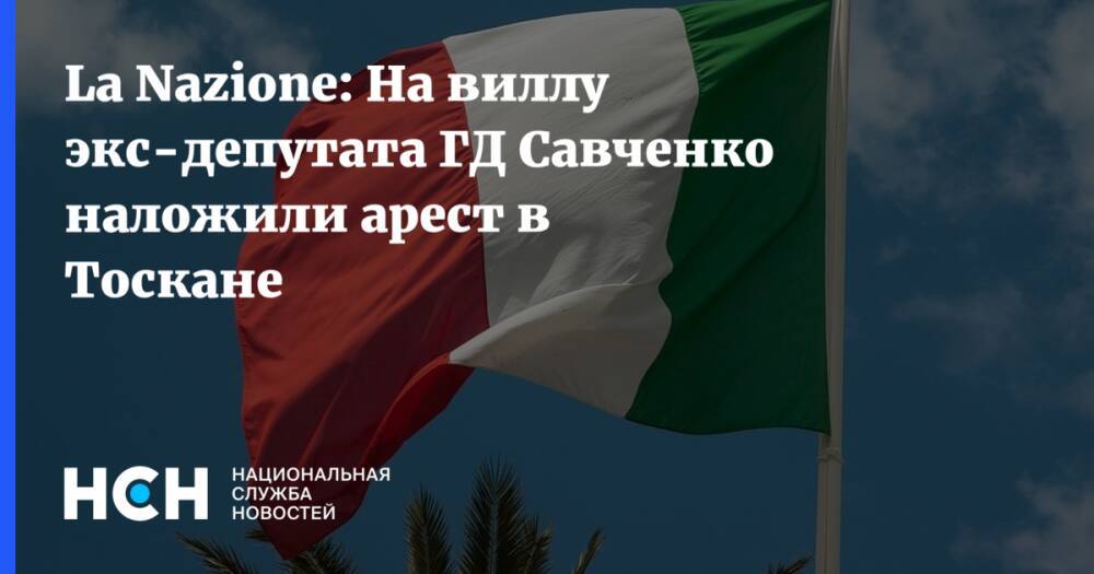 La Nazione: На виллу экс-депутата ГД Савченко наложили арест в Тоскане