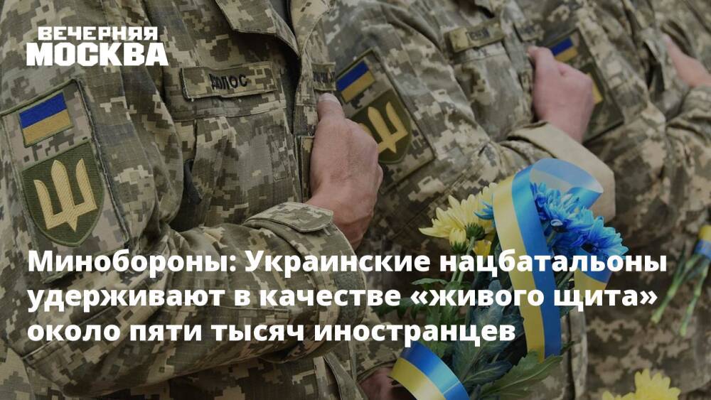 Минобороны: Украинские нацбатальоны удерживают в качестве «живого щита» около пяти тысяч иностранцев