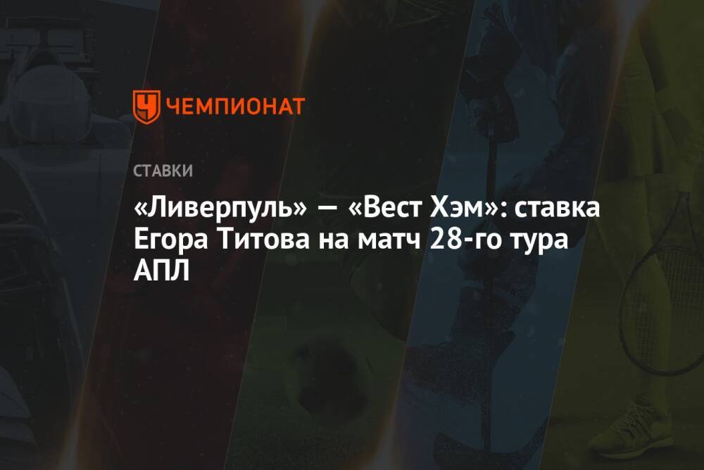 «Ливерпуль» — «Вест Хэм»: ставка Егора Титова на матч 28-го тура АПЛ