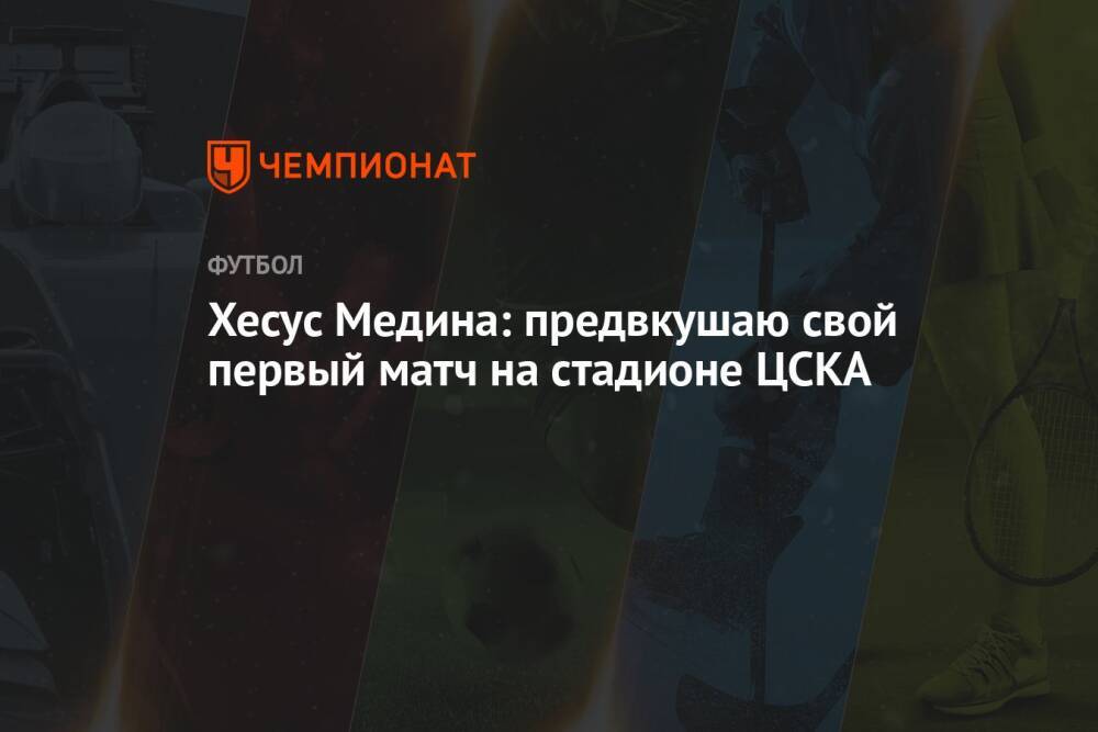 Хесус Медина: предвкушаю свой первый матч на стадионе ЦСКА