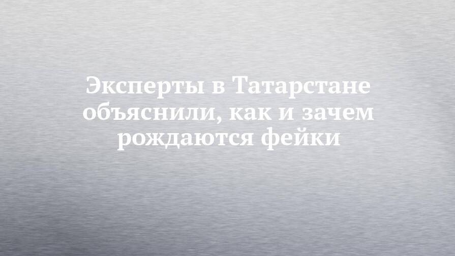 Эксперты в Татарстане объяснили, как и зачем рождаются фейки