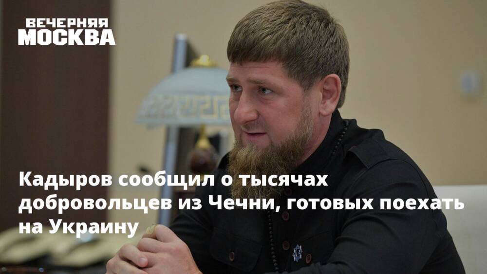 Кадыров сообщил о тысячах добровольцев из Чечни, готовых поехать на Украину