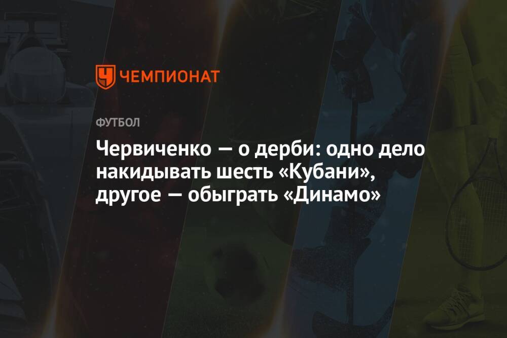 Червиченко — о дерби: одно дело накидывать шесть «Кубани», другое — обыграть «Динамо»