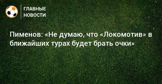 Пименов: «Не думаю, что «Локомотив» в ближайших турах будет брать очки»