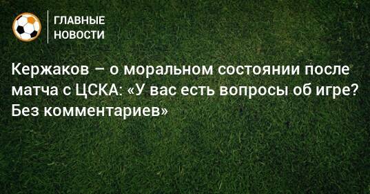 Кержаков – о моральном состоянии после матча с ЦСКА: «У вас есть вопросы об игре? Без комментариев»