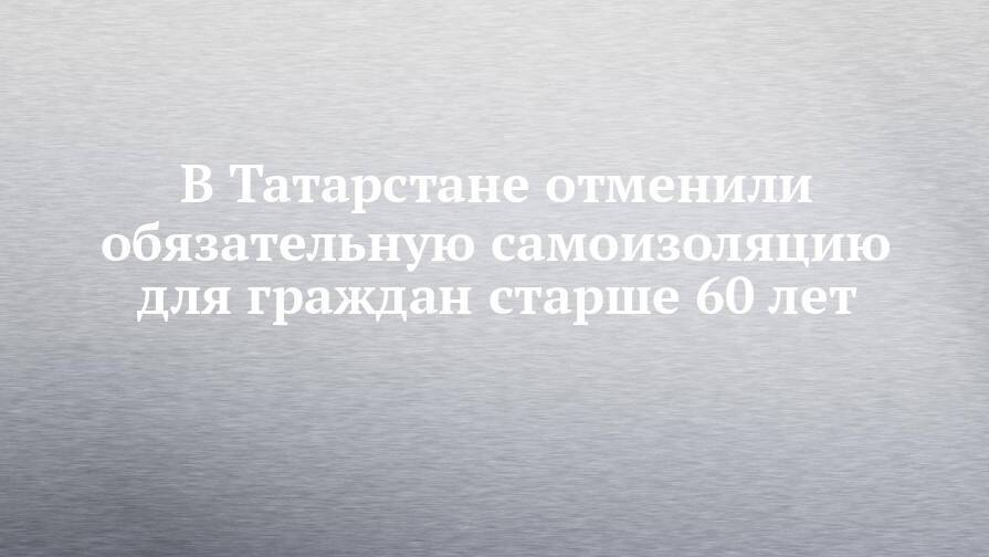 В Татарстане отменили обязательную самоизоляцию для граждан старше 60 лет