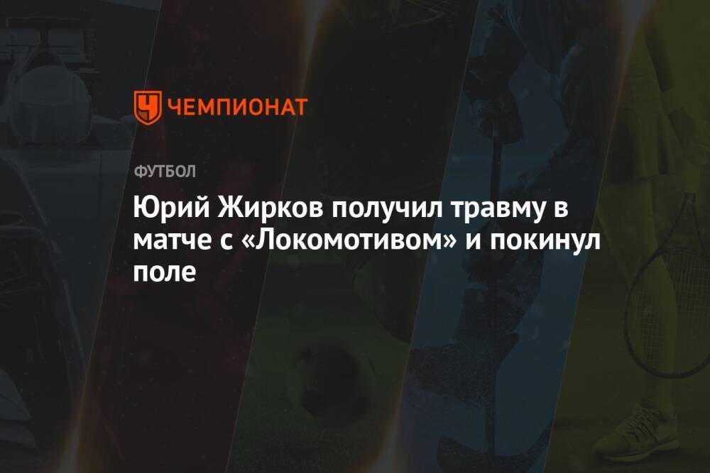 Юрий Жирков получил травму в матче с «Локомотивом» и покинул поле