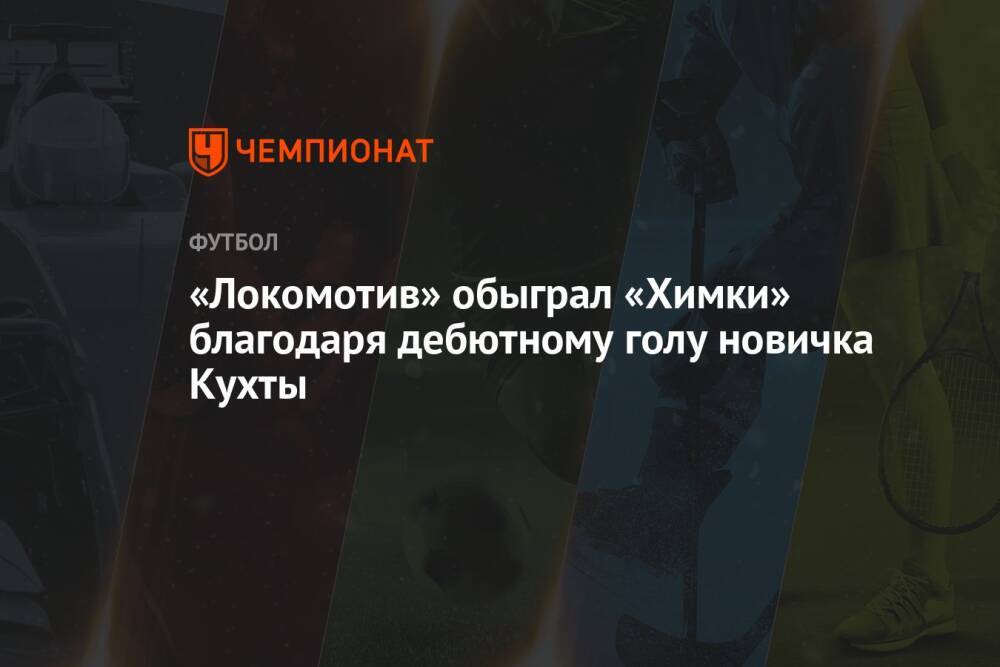 «Локомотив» обыграл «Химки» благодаря дебютному голу новичка Кухты