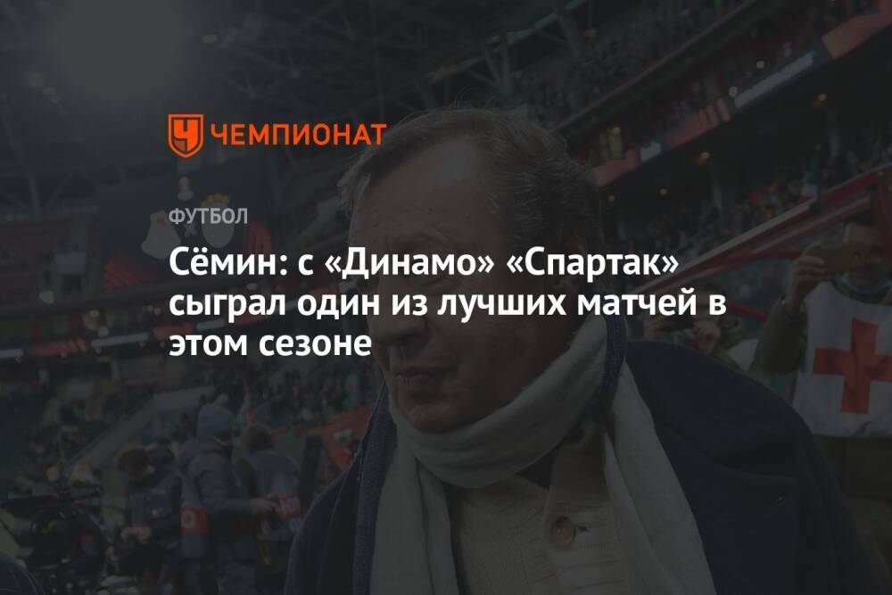 Сёмин: с «Динамо» «Спартак» сыграл один из лучших матчей в этом сезоне