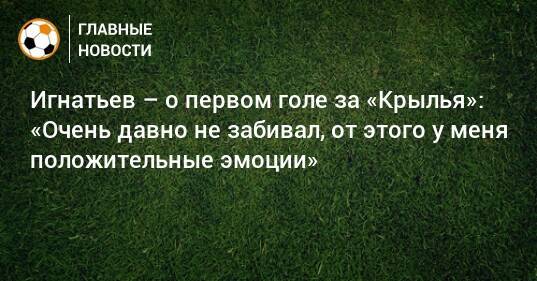 Игнатьев – о первом голе за «Крылья»: «Очень давно не забивал, от этого у меня положительные эмоции»