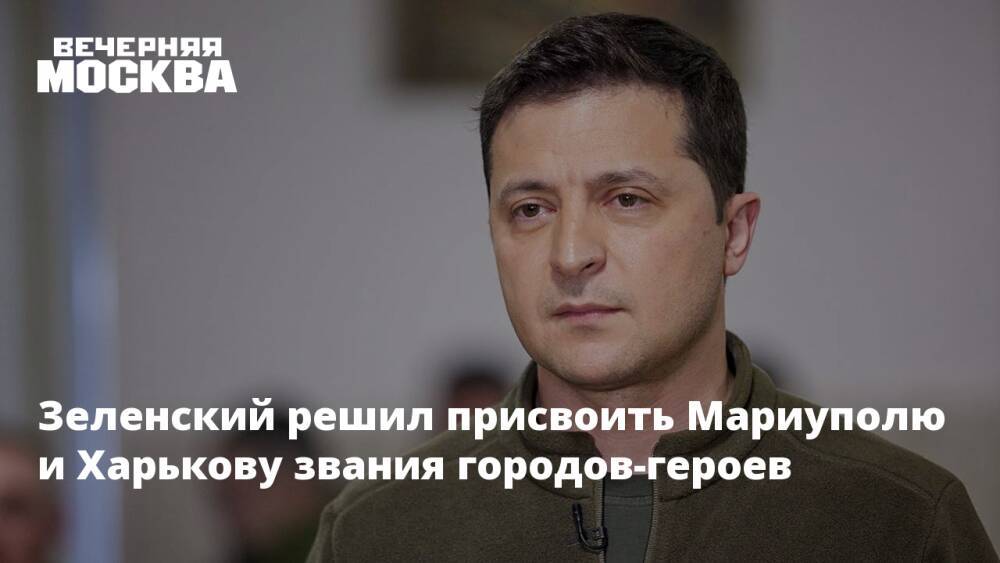 Зеленский решил присвоить Мариуполю и Харькову звания городов-героев
