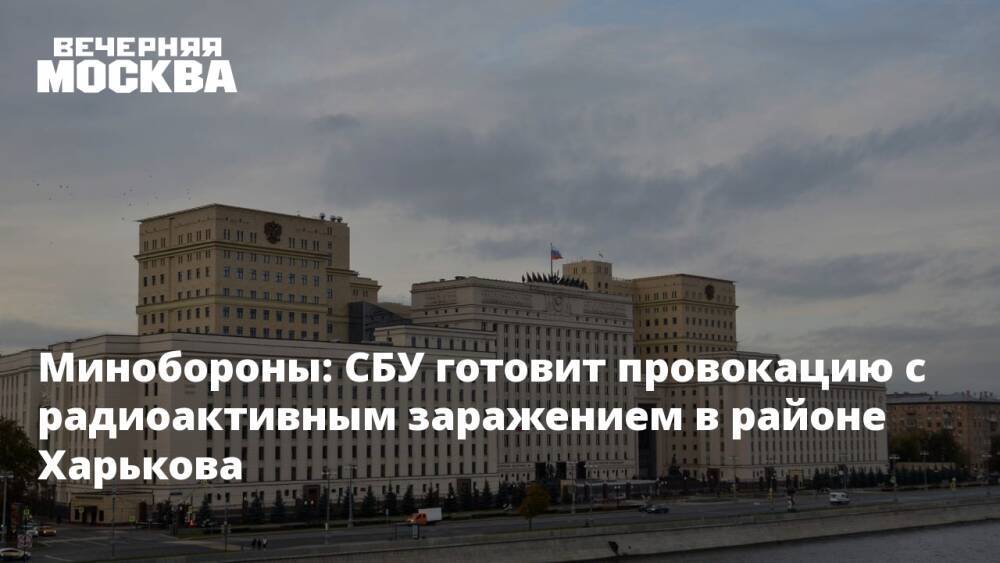 Минобороны: СБУ готовит провокацию с радиоактивным заражением в районе Харькова