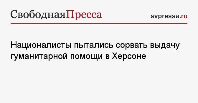 Националисты пытались сорвать выдачу гуманитарной помощи в Херсоне