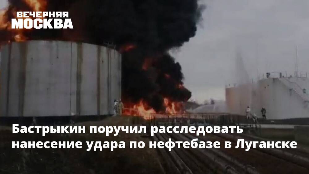 Бастрыкин поручил расследовать нанесение удара по нефтебазе в Луганске