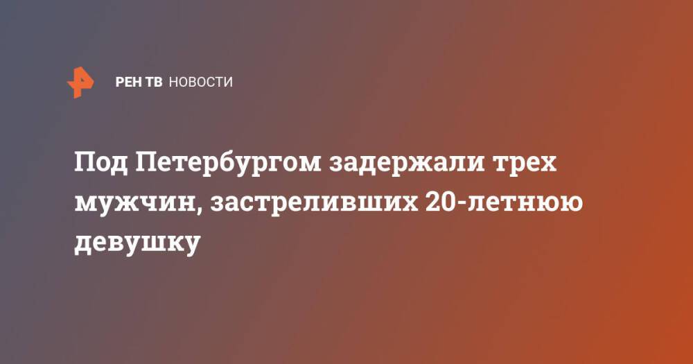 Под Петербургом задержали трех мужчин, застреливших 20-летнюю девушку