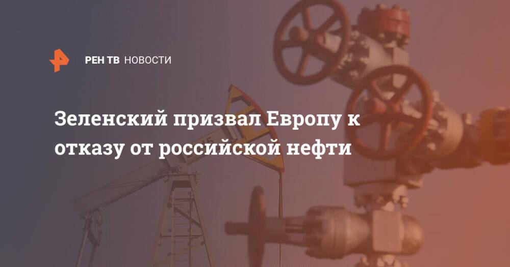 Зеленский призвал Европу к отказу от российской нефти