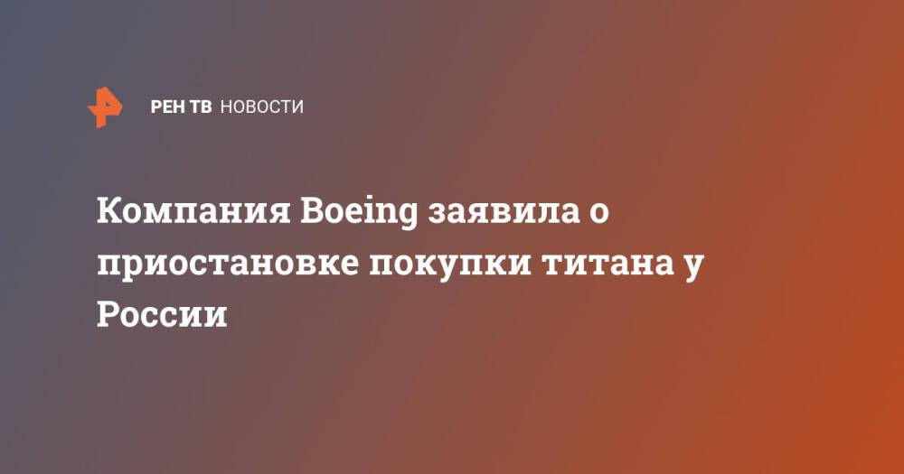 Компания Boeing заявила о приостановке покупки титана у России