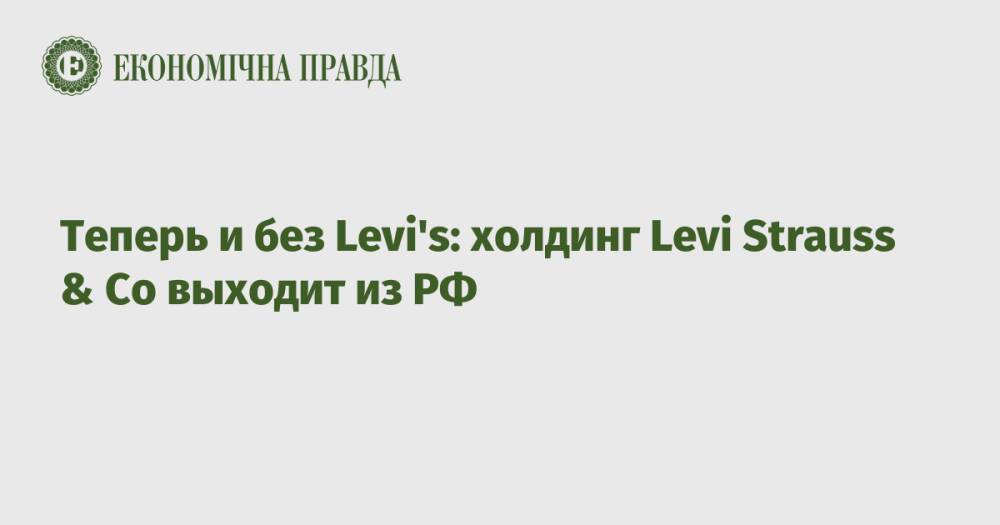 Теперь и без Levi's: холдинг Levi Strauss & Co выходит из РФ