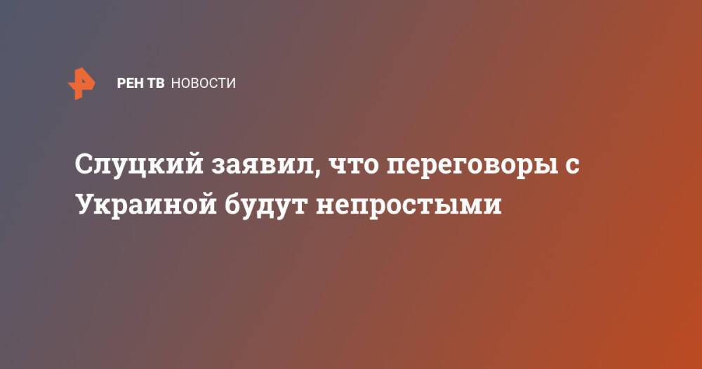 Слуцкий заявил, что переговоры с Украиной будут непростыми