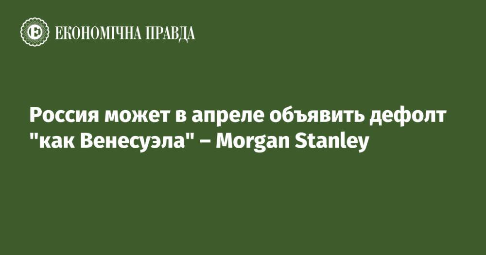 Россия может в апреле объявить дефолт "как Венесуэла" – Morgan Stanley