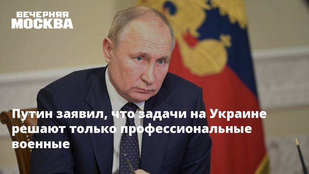 Путин заявил, что задачи на Украине решают только профессиональные военные