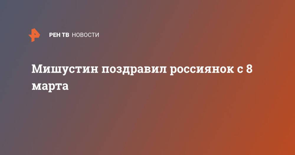 Мишустин поздравил россиянок с 8 марта