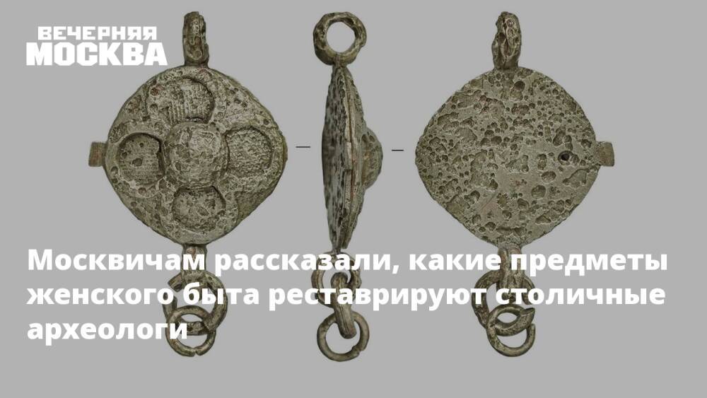 Москвичам рассказали, какие предметы женского быта реставрируют столичные археологи