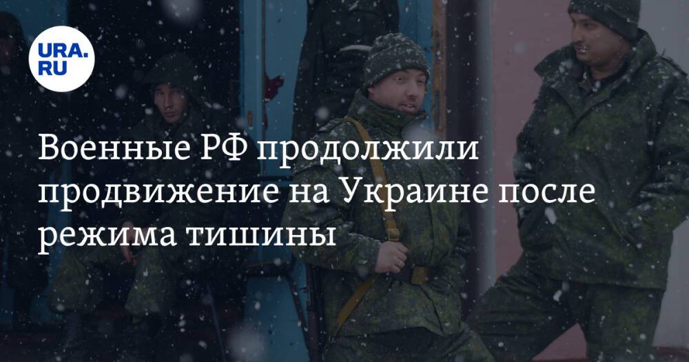 Военные РФ продолжили продвижение на Украине после режима тишины