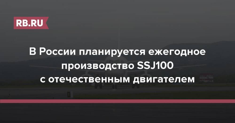 В России планируется ежегодное производство SSJ100 с отечественным двигателем