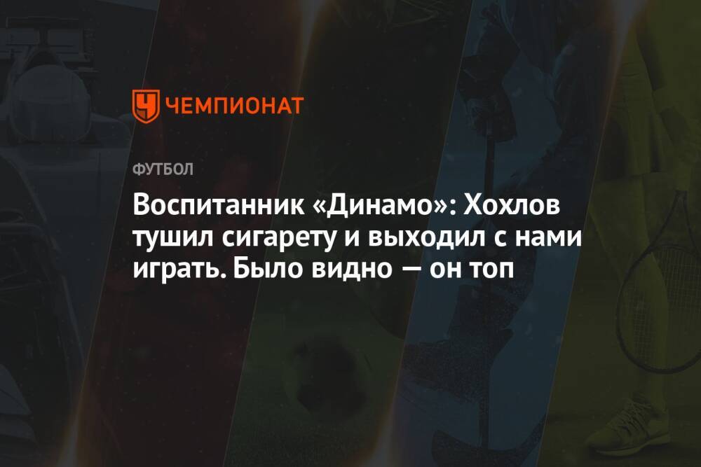 Воспитанник «Динамо»: Хохлов тушил сигарету и выходил с нами играть. Было видно — он топ