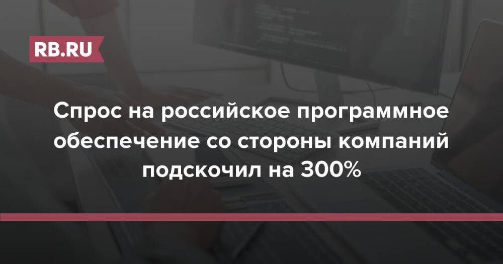 Спрос на российское программное обеспечение со стороны компаний подскочил на 300%