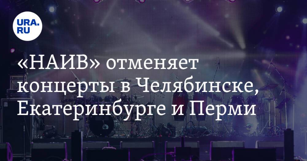 «НАИВ» отменяет концерты в Челябинске, Екатеринбурге и Перми