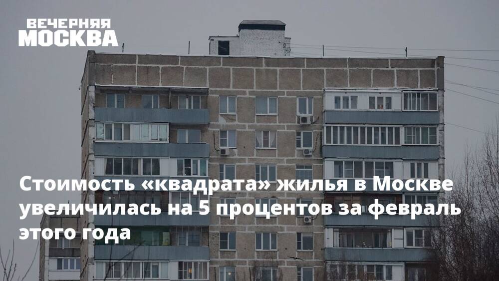 Стоимость «квадрата» жилья в Москве увеличилась на 5 процентов за февраль этого года