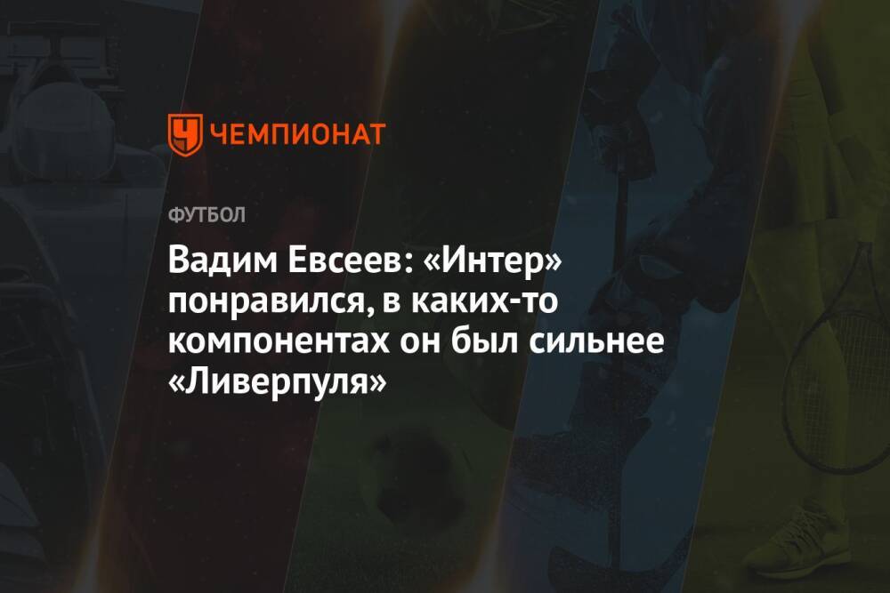 Вадим Евсеев: «Интер» понравился, в каких-то компонентах он был сильнее «Ливерпуля»