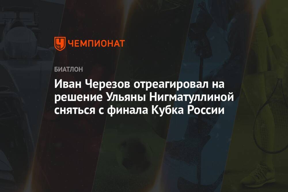 Иван Черезов отреагировал на решение Ульяны Нигматуллиной сняться с финала Кубка России