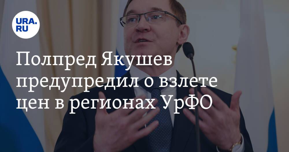 Полпред Якушев предупредил о взлете цен в регионах УрФО. «Замысел санкций — надавить на людей»