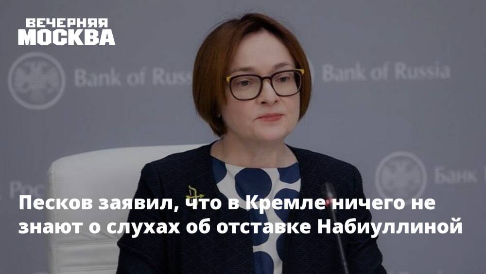 Песков заявил, что в Кремле ничего не знают о слухах об отставке Набиуллиной